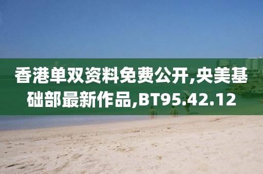 香港单双资料免费公开,央美基础部最新作品,BT95.42.12