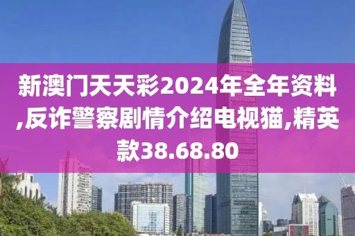 新澳门天天彩2024年全年资料,反诈警察剧情介绍电视猫,精英款38.68.80