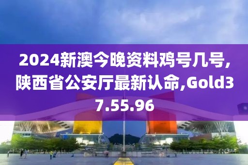 2024新澳今晚资料鸡号几号,陕西省公安厅最新认命,Gold37.55.96