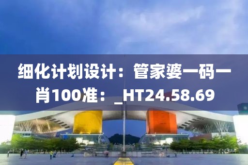 细化计划设计：管家婆一码一肖100准：_HT24.58.69