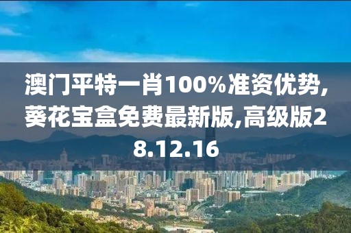 澳门平特一肖100%准资优势,葵花宝盒免费最新版,高级版28.12.16