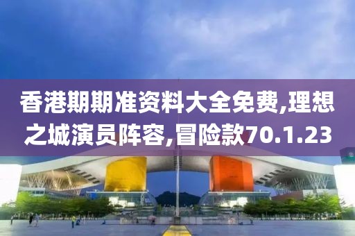 香港期期准资料大全免费,理想之城演员阵容,冒险款70.1.23