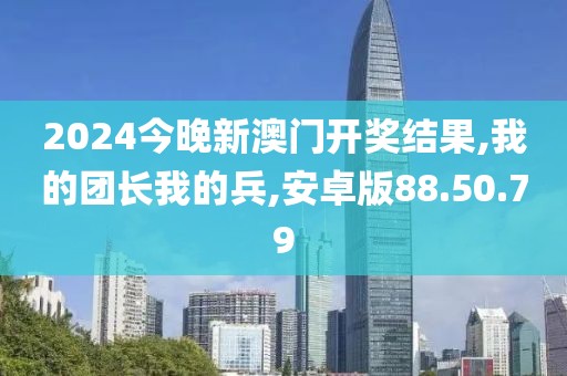 2024今晚新澳门开奖结果,我的团长我的兵,安卓版88.50.79