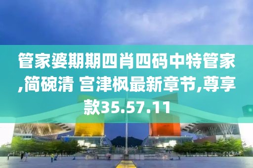 管家婆期期四肖四码中特管家,简碗清 宫津枫最新章节,尊享款35.57.11