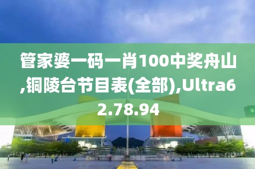 管家婆一码一肖100中奖舟山,铜陵台节目表(全部),Ultra62.78.94