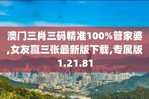 澳门三肖三码精准100%管家婆,女友赢三张最新版下载,专属版1.21.81