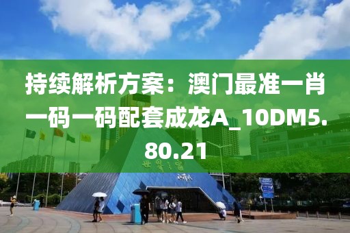 持续解析方案：澳门最准一肖一码一码配套成龙A_10DM5.80.21