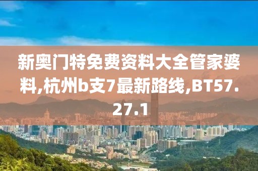 新奥门特免费资料大全管家婆料,杭州b支7最新路线,BT57.27.1