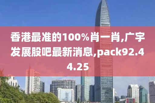 香港最准的100%肖一肖,广宇发展股吧最新消息,pack92.44.25