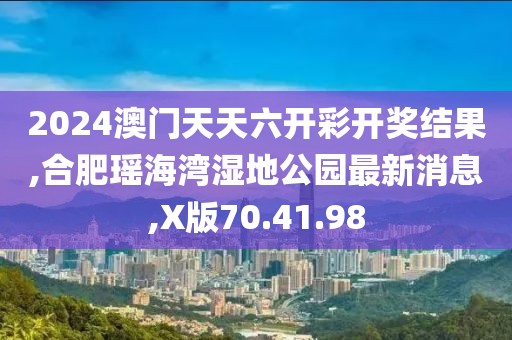 2024澳门天天六开彩开奖结果,合肥瑶海湾湿地公园最新消息,X版70.41.98