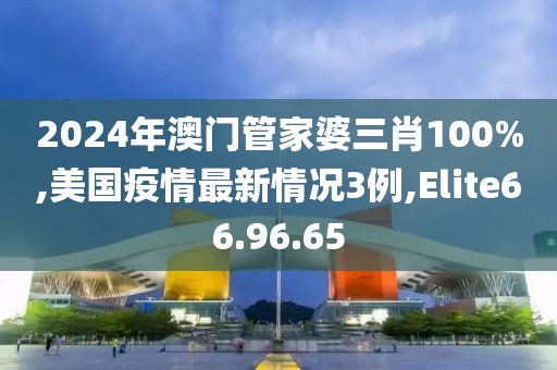 2024年澳门管家婆三肖100%,美国疫情最新情况3例,Elite66.96.65