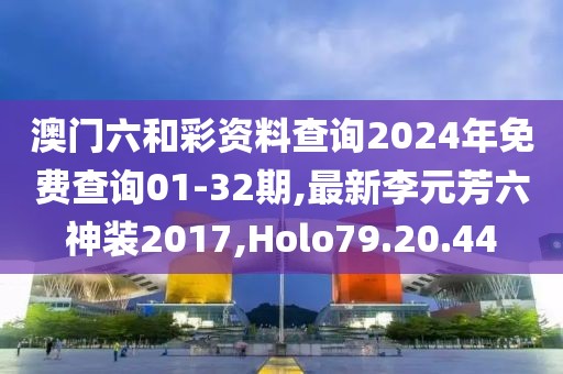 澳门六和彩资料查询2024年免费查询01-32期,最新李元芳六神装2017,Holo79.20.44