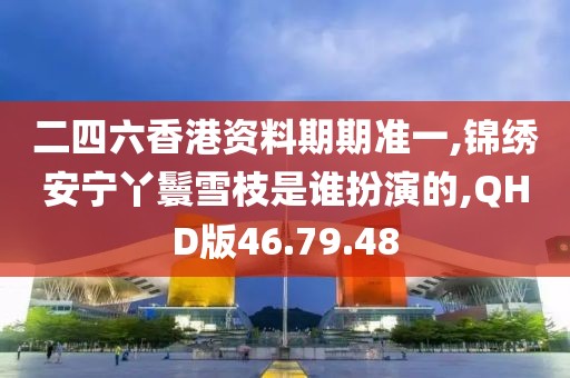 二四六香港资料期期准一,锦绣安宁丫鬟雪枝是谁扮演的,QHD版46.79.48