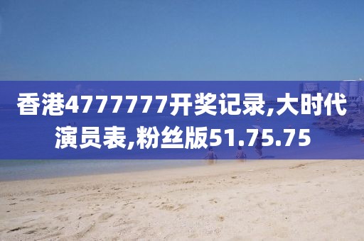 香港4777777开奖记录,大时代演员表,粉丝版51.75.75