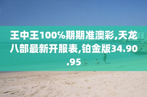 王中王100℅期期准澳彩,天龙八部最新开服表,铂金版34.90.95