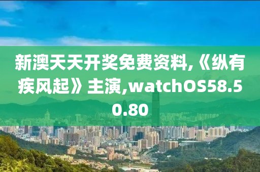 新澳天天开奖免费资料,《纵有疾风起》主演,watchOS58.50.80