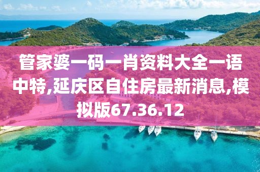管家婆一码一肖资料大全一语中特,延庆区自住房最新消息,模拟版67.36.12