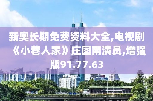 新奥长期免费资料大全,电视剧《小巷人家》庄图南演员,增强版91.77.63