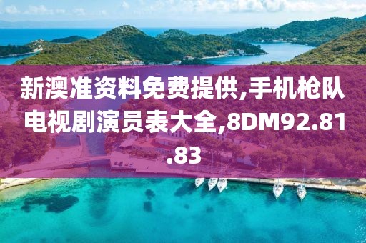 新澳准资料免费提供,手机枪队电视剧演员表大全,8DM92.81.83