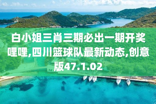 白小姐三肖三期必出一期开奖哩哩,四川篮球队最新动态,创意版47.1.02