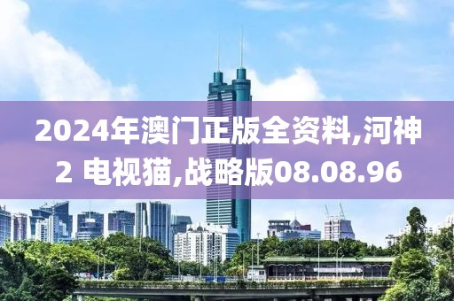 2024年澳门正版全资料,河神2 电视猫,战略版08.08.96