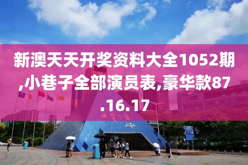 新澳天天开奖资料大全1052期,小巷子全部演员表,豪华款87.16.17
