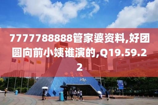 7777788888管家婆资料,好团圆向前小姨谁演的,Q19.59.22