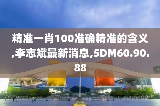 精准一肖100准确精准的含义,李志斌最新消息,5DM60.90.88