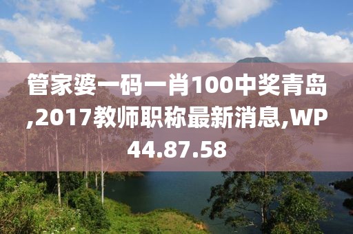 管家婆一码一肖100中奖青岛,2017教师职称最新消息,WP44.87.58