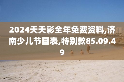 2024天天彩全年免费资料,济南少儿节目表,特别款85.09.49