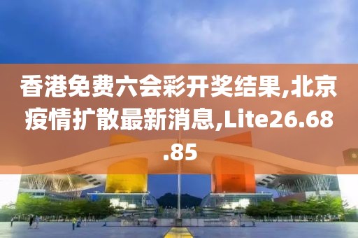香港免费六会彩开奖结果,北京疫情扩散最新消息,Lite26.68.85