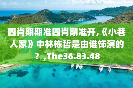 四肖期期准四肖期准开,《小巷人家》中林栋哲是由谁饰演的？,The36.83.48