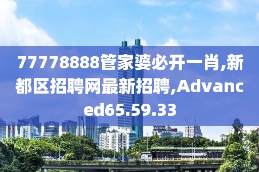 77778888管家婆必开一肖,新都区招聘网最新招聘,Advanced65.59.33
