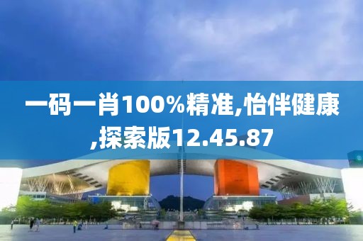 一码一肖100%精准,怡伴健康,探索版12.45.87