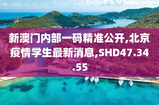 新澳门内部一码精准公开,北京疫情学生最新消息,SHD47.34.55
