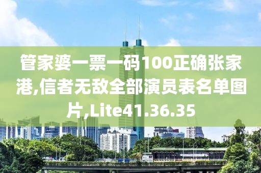 管家婆一票一码100正确张家港,信者无敌全部演员表名单图片,Lite41.36.35