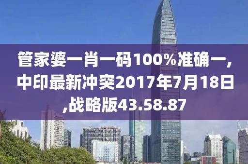 管家婆一肖一码100%准确一,中印最新冲突2017年7月18日,战略版43.58.87
