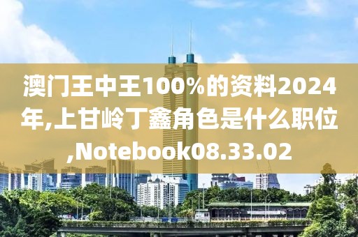 澳门王中王100%的资料2024年,上甘岭丁鑫角色是什么职位,Notebook08.33.02