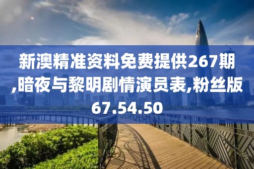 新澳精准资料免费提供267期,暗夜与黎明剧情演员表,粉丝版67.54.50