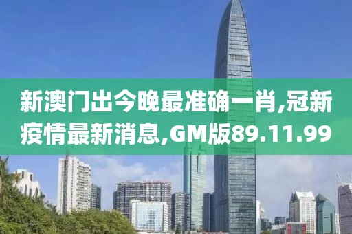新澳门出今晚最准确一肖,冠新疫情最新消息,GM版89.11.99