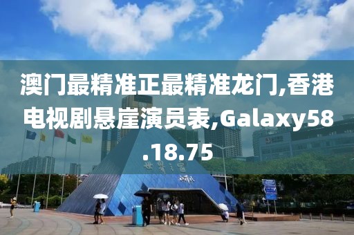 澳门最精准正最精准龙门,香港电视剧悬崖演员表,Galaxy58.18.75