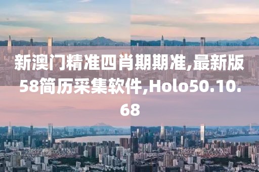新澳门精准四肖期期准,最新版58简历采集软件,Holo50.10.68
