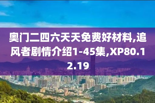 奥门二四六天天免费好材料,追风者剧情介绍1-45集,XP80.12.19