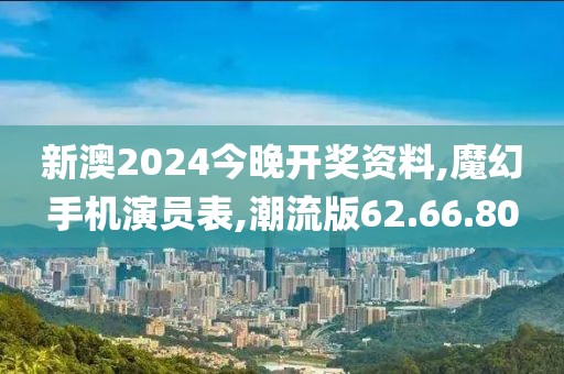 新澳2024今晚开奖资料,魔幻手机演员表,潮流版62.66.80