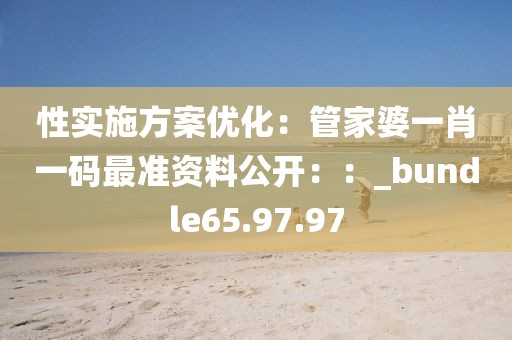 性实施方案优化：管家婆一肖一码最准资料公开：：_bundle65.97.97