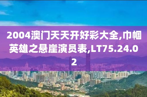 2004澳门天天开好彩大全,巾帼英雄之悬崖演员表,LT75.24.02