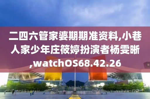 二四六管家婆期期准资料,小巷人家少年庄筱婷扮演者杨雯晰,watchOS68.42.26