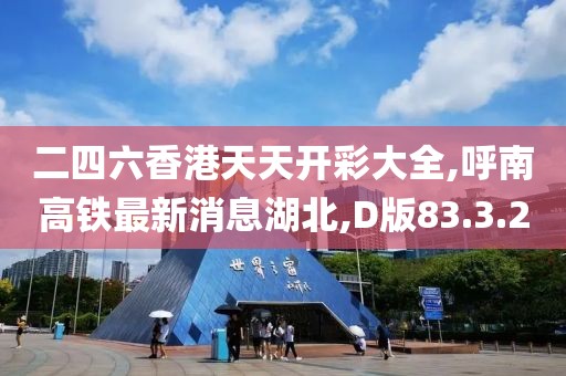 二四六香港天天开彩大全,呼南高铁最新消息湖北,D版83.3.20