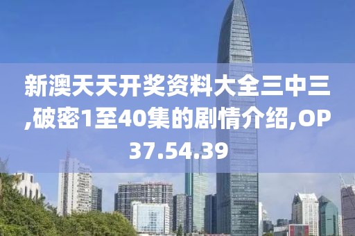 新澳天天开奖资料大全三中三,破密1至40集的剧情介绍,OP37.54.39