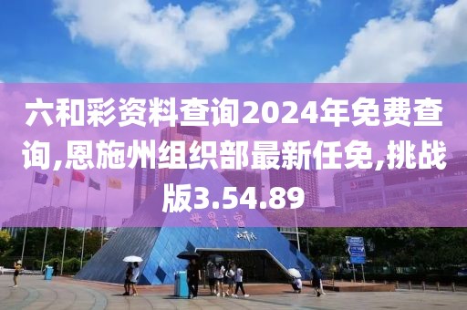 六和彩资料查询2024年免费查询,恩施州组织部最新任免,挑战版3.54.89